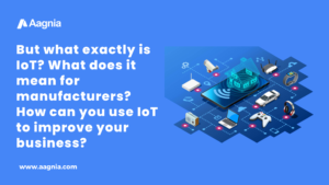 But what exactly is IoT – What does it mean for manufacturers – How can you use IoT to improve your business